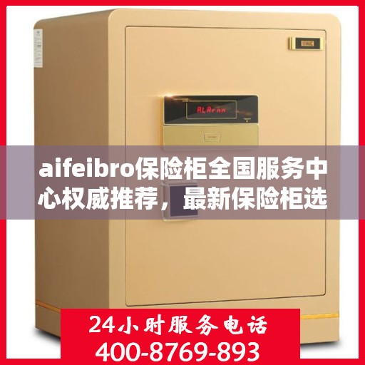 aifeibro保险柜全国服务中心权威推荐，最新保险柜选购指南与优质服务体验