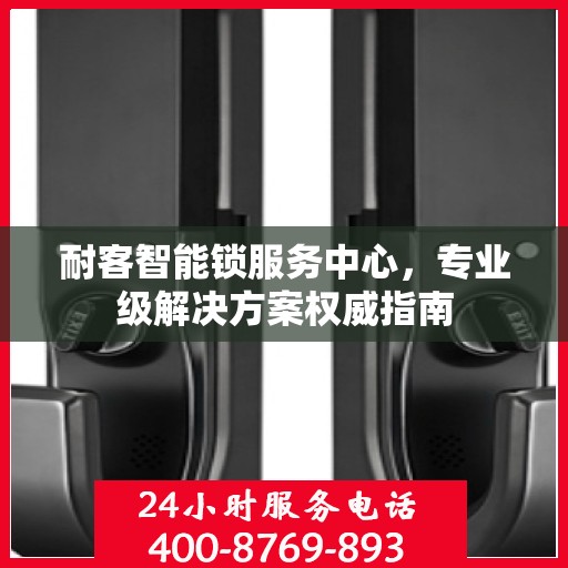耐客智能锁服务中心，专业级解决方案权威指南