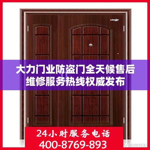 大力门业防盗门全天候售后维修服务热线权威发布