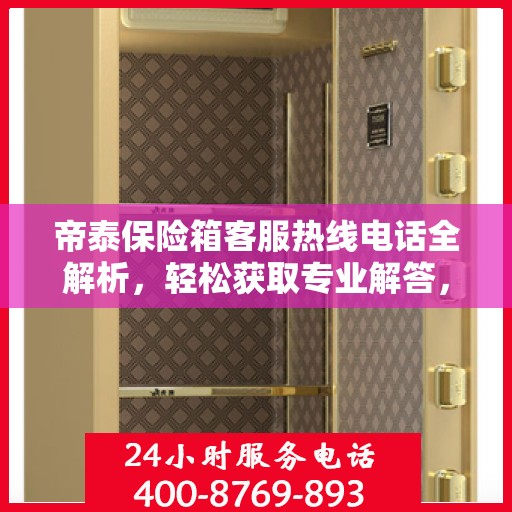 帝泰保险箱客服热线电话全解析，轻松获取专业解答，一键解决所有疑问