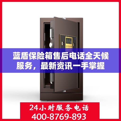 蓝盾保险箱售后电话全天候服务，最新资讯一手掌握