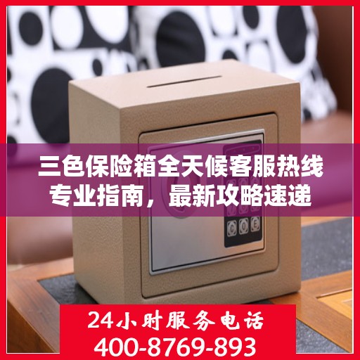 三色保险箱全天候客服热线专业指南，最新攻略速递