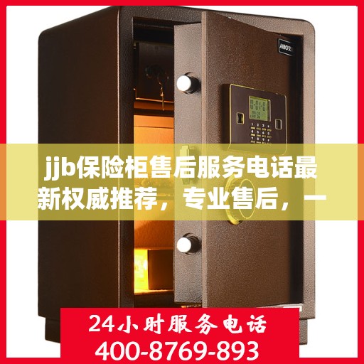 jjb保险柜售后服务电话最新权威推荐，专业售后，一键解决您的保险柜问题