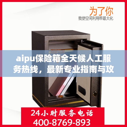 aipu保险箱全天候人工服务热线，最新专业指南与攻略