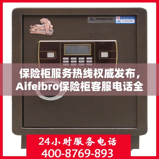 保险柜服务热线权威发布，Aifeibro保险柜客服电话全解析