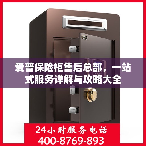 爱普保险柜售后总部，一站式服务详解与攻略大全