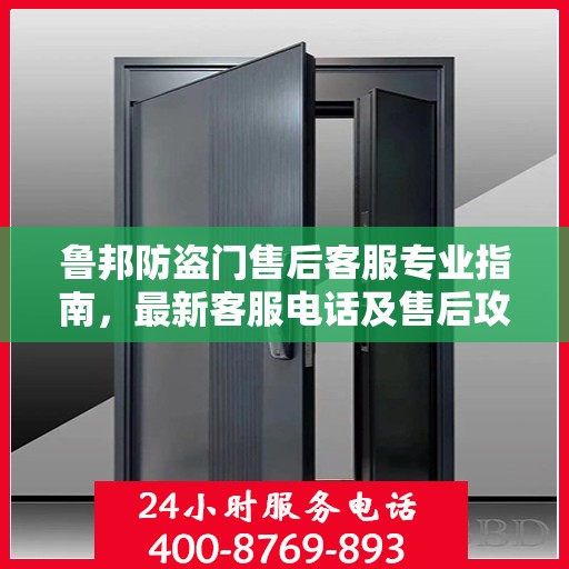 鲁邦防盗门售后客服专业指南，最新客服电话及售后攻略