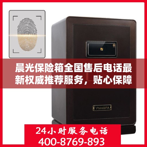 晨光保险箱全国售后电话最新权威推荐服务，贴心保障您的财产安全