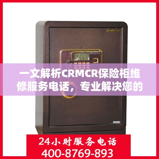一文解析CRMCR保险柜维修服务电话，专业解决您的安全锁事困扰