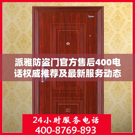 派雅防盗门官方售后400电话权威推荐及最新服务动态