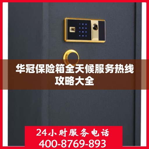 华冠保险箱全天候服务热线攻略大全