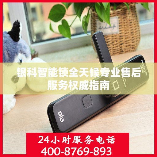 银科智能锁全天候专业售后服务权威指南