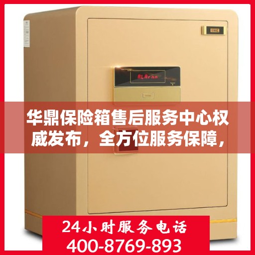 华鼎保险箱售后服务中心权威发布，全方位服务保障，让您无忧！