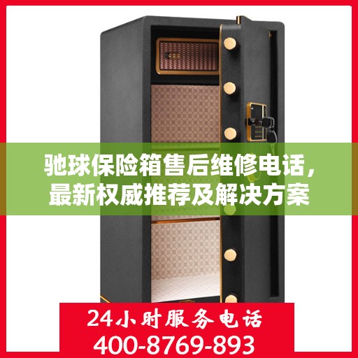 驰球保险箱售后维修电话，最新权威推荐及解决方案