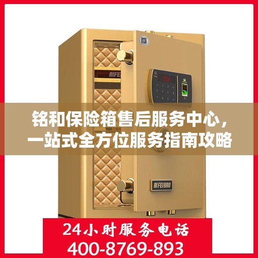 铭和保险箱售后服务中心，一站式全方位服务指南攻略