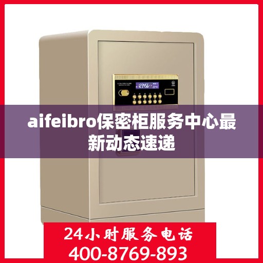 aifeibro保密柜服务中心最新动态速递
