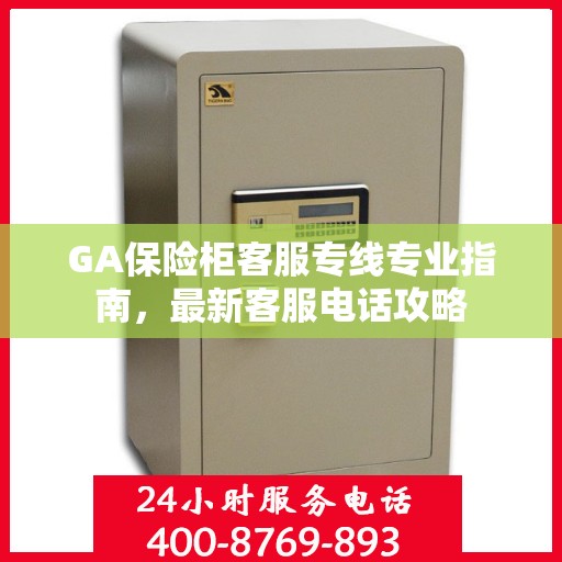 GA保险柜客服专线专业指南，最新客服电话攻略