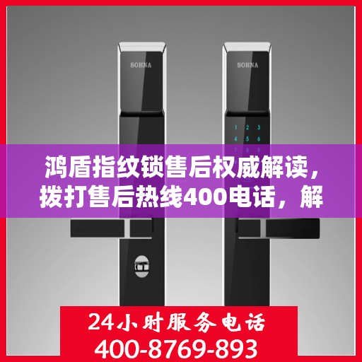 鸿盾指纹锁售后权威解读，拨打售后热线400电话，解锁无忧体验！