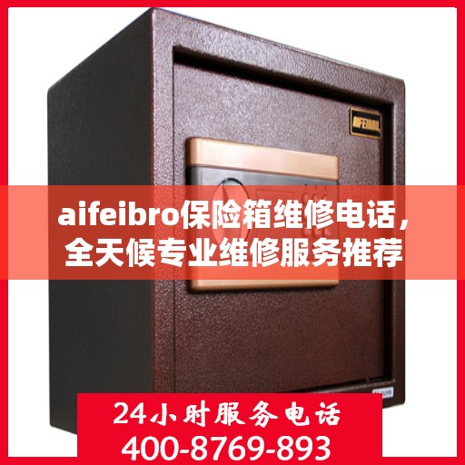 aifeibro保险箱维修电话，全天候专业维修服务推荐