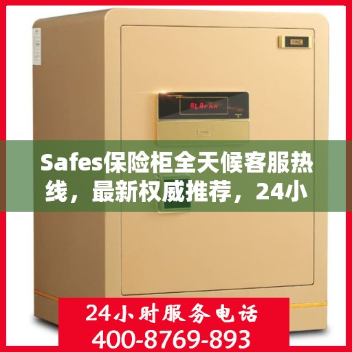 Safes保险柜全天候客服热线，最新权威推荐，24小时不打烊服务