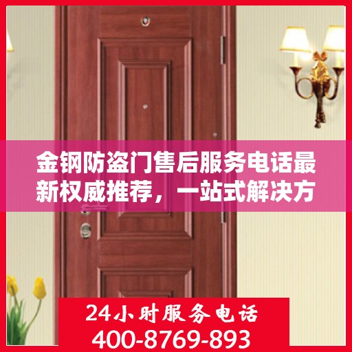 金钢防盗门售后服务电话最新权威推荐，一站式解决方案的贴心服务热线