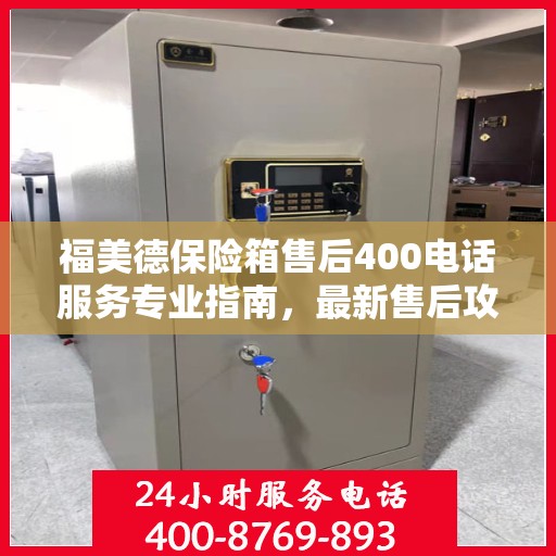 福美德保险箱售后400电话服务专业指南，最新售后攻略