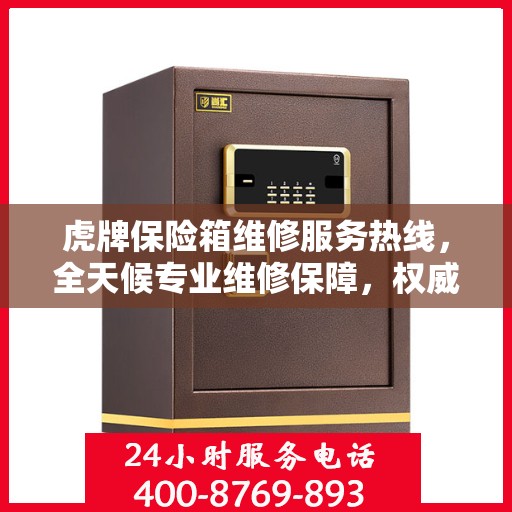 虎牌保险箱维修服务热线，全天候专业维修保障，权威信息一览无余