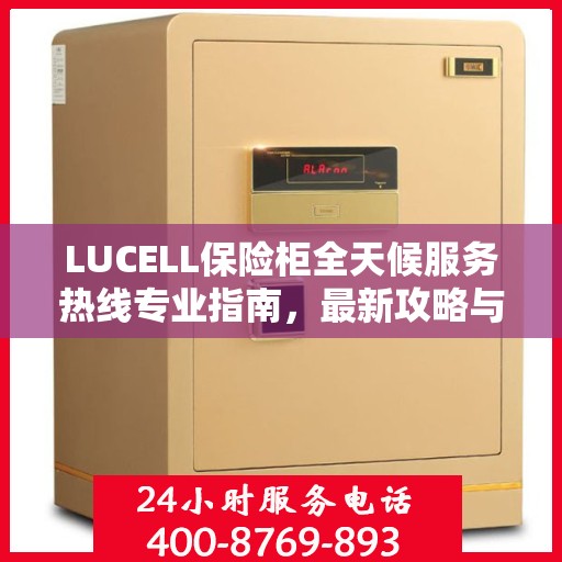LUCELL保险柜全天候服务热线专业指南，最新攻略与应急支持