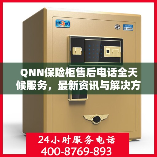 QNN保险柜售后电话全天候服务，最新资讯与解决方案