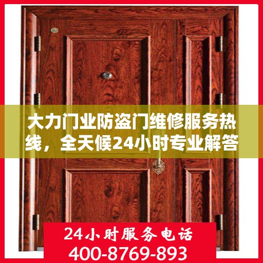 大力门业防盗门维修服务热线，全天候24小时专业解答，一站式读懂维修保障