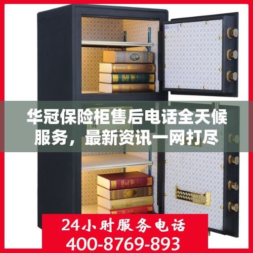 华冠保险柜售后电话全天候服务，最新资讯一网打尽