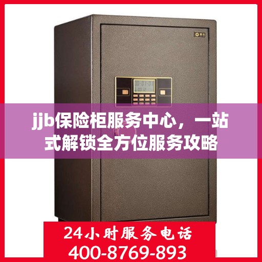 jjb保险柜服务中心，一站式解锁全方位服务攻略