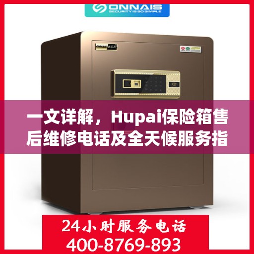 一文详解，Hupai保险箱售后维修电话及全天候服务指南