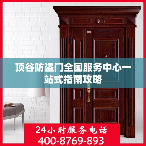 顶谷防盗门全国服务中心一站式指南攻略