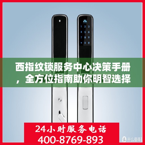 西指纹锁服务中心决策手册，全方位指南助你明智选择