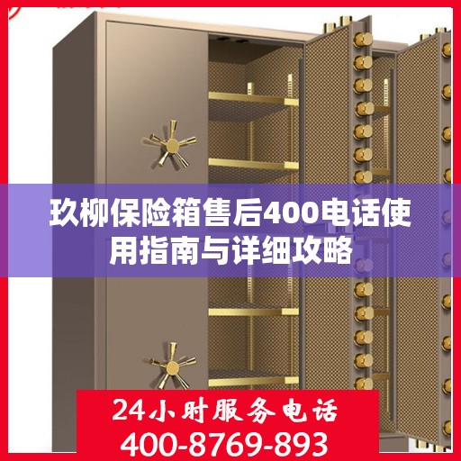 玖柳保险箱售后400电话使用指南与详细攻略