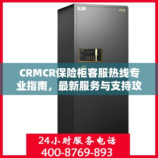 CRMCR保险柜客服热线专业指南，最新服务与支持攻略