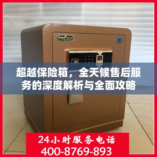 超越保险箱，全天候售后服务的深度解析与全面攻略