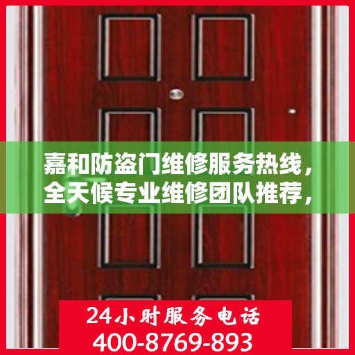 嘉和防盗门维修服务热线，全天候专业维修团队推荐，最新权威电话发布