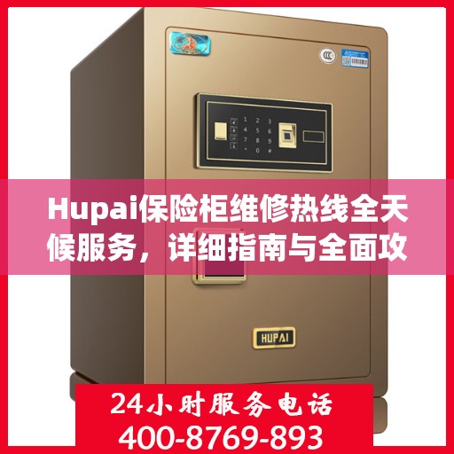 Hupai保险柜维修热线全天候服务，详细指南与全面攻略