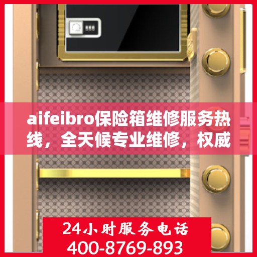 aifeibro保险箱维修服务热线，全天候专业维修，权威信息保障安全