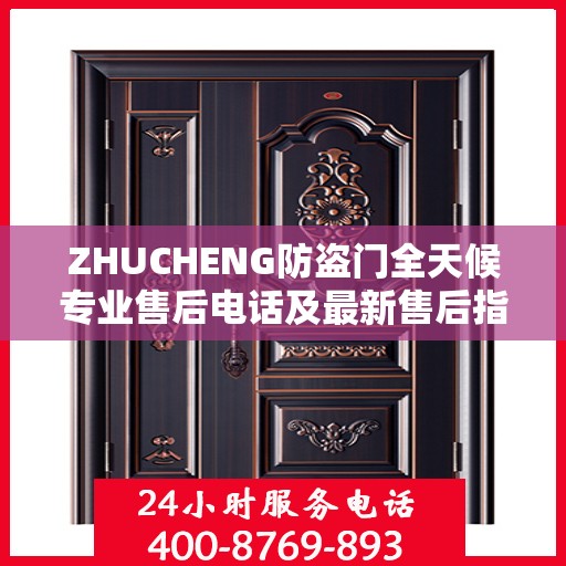 ZHUCHENG防盗门全天候专业售后电话及最新售后指南攻略