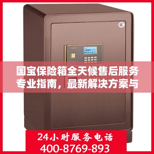 国宝保险箱全天候售后服务专业指南，最新解决方案与攻略