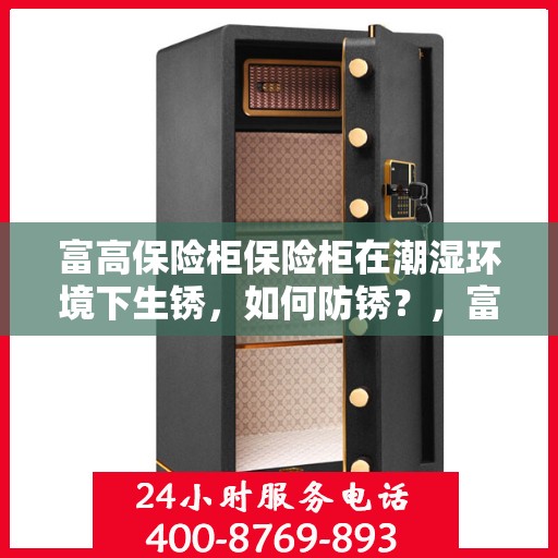 富高保险柜保险柜在潮湿环境下生锈，如何防锈？，富高保险柜防潮防锈攻略，应对潮湿环境的防锈秘籍！