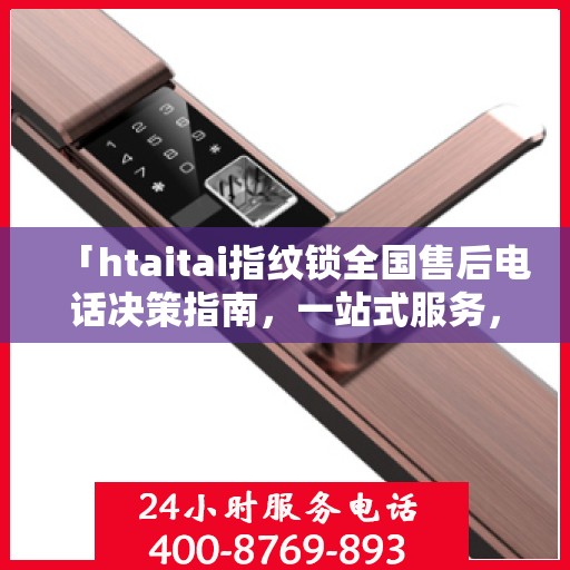 「htaitai指纹锁全国售后电话决策指南，一站式服务，无忧锁事」