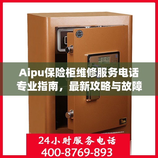 Aipu保险柜维修服务电话专业指南，最新攻略与故障排除方法