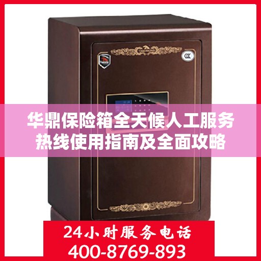 华鼎保险箱全天候人工服务热线使用指南及全面攻略