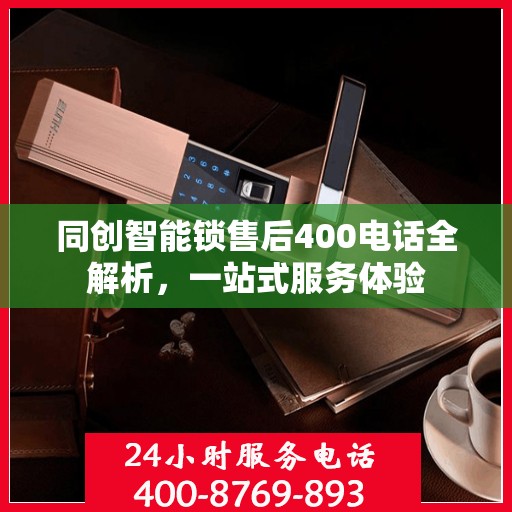 同创智能锁售后400电话全解析，一站式服务体验