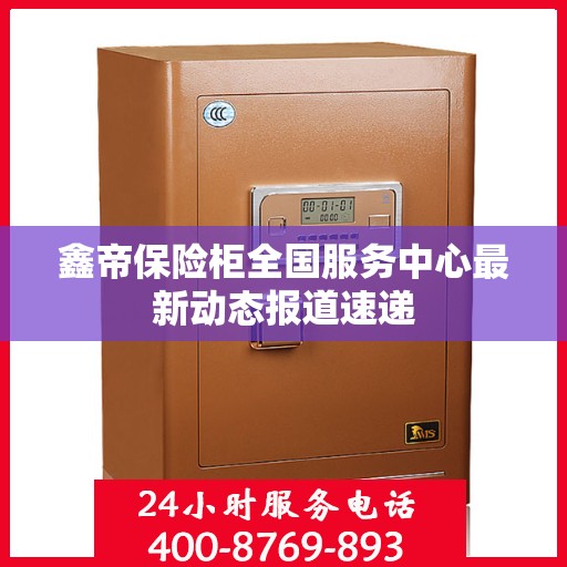 鑫帝保险柜全国服务中心最新动态报道速递