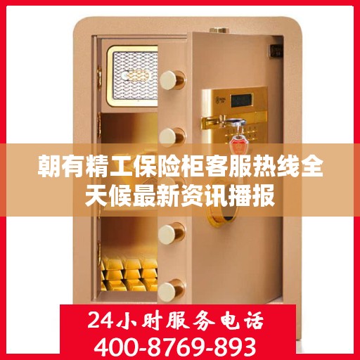 朝有精工保险柜客服热线全天候最新资讯播报